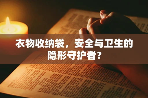 衣物收纳袋，安全与卫生的隐形守护者？