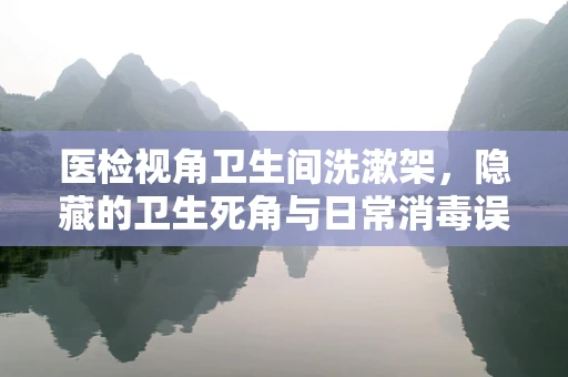 医检视角卫生间洗漱架，隐藏的卫生死角与日常消毒误区