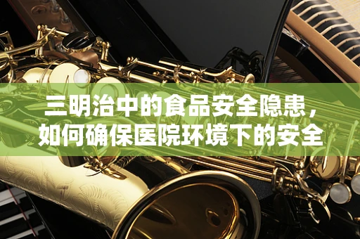 三明治中的食品安全隐患，如何确保医院环境下的安全食用？