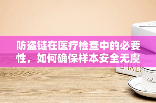 防盗链在医疗检查中的必要性，如何确保样本安全无虞？