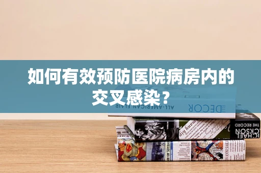 如何有效预防医院病房内的交叉感染？