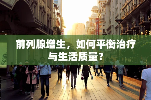 前列腺增生，如何平衡治疗与生活质量？
