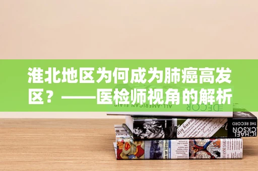 淮北地区为何成为肺癌高发区？——医检师视角的解析