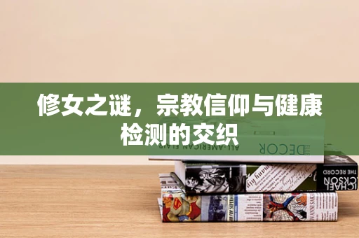 修女之谜，宗教信仰与健康检测的交织