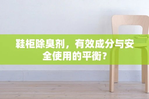 鞋柜除臭剂，有效成分与安全使用的平衡？