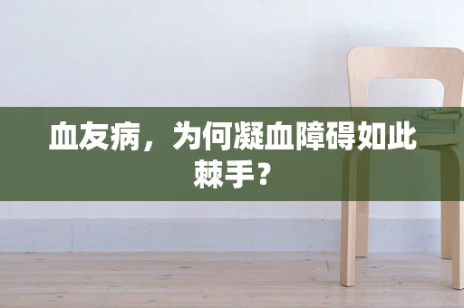 血友病，为何凝血障碍如此棘手？