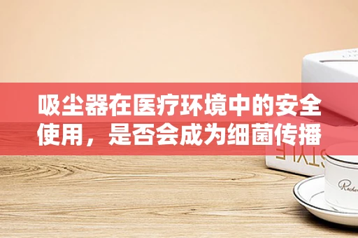 吸尘器在医疗环境中的安全使用，是否会成为细菌传播的‘帮凶’？