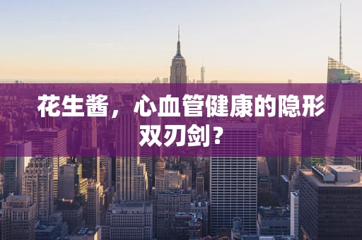 花生酱，心血管健康的隐形双刃剑？