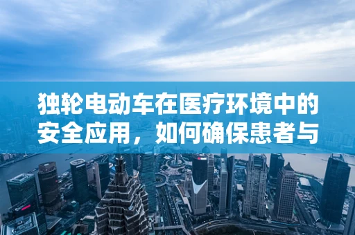 独轮电动车在医疗环境中的安全应用，如何确保患者与医护人员的双重安全？