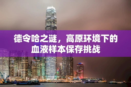 德令哈之谜，高原环境下的血液样本保存挑战