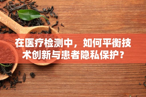 在医疗检测中，如何平衡技术创新与患者隐私保护？