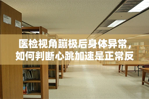 医检视角蹦极后身体异常，如何判断心跳加速是正常反应还是潜在风险？