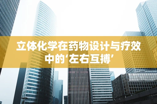 立体化学在药物设计与疗效中的‘左右互搏’