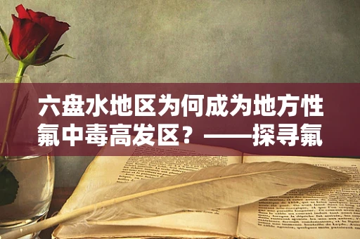 六盘水地区为何成为地方性氟中毒高发区？——探寻氟斑牙背后的健康密码