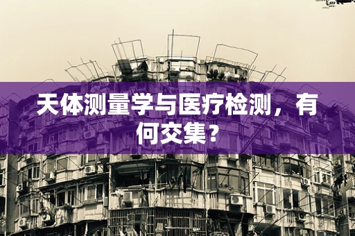 天体测量学与医疗检测，有何交集？