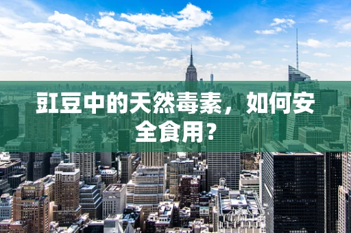 豇豆中的天然毒素，如何安全食用？