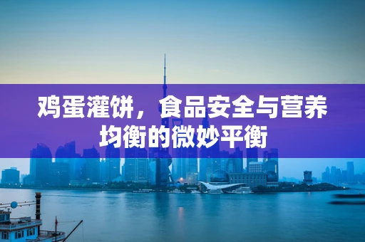 鸡蛋灌饼，食品安全与营养均衡的微妙平衡