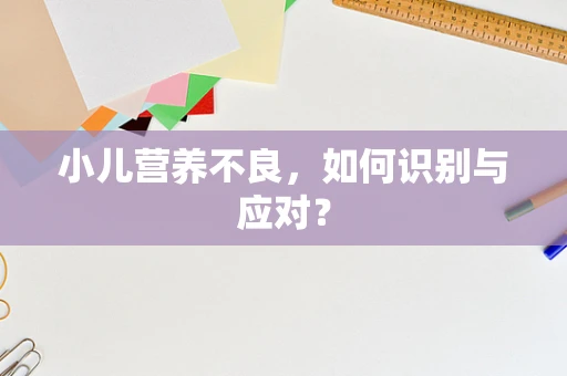 小儿营养不良，如何识别与应对？