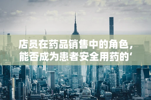 店员在药品销售中的角色，能否成为患者安全用药的‘守门人’？