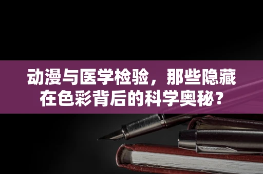 动漫与医学检验，那些隐藏在色彩背后的科学奥秘？