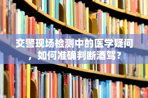 交警现场检测中的医学疑问，如何准确判断酒驾？