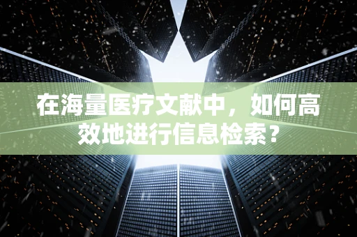 在海量医疗文献中，如何高效地进行信息检索？