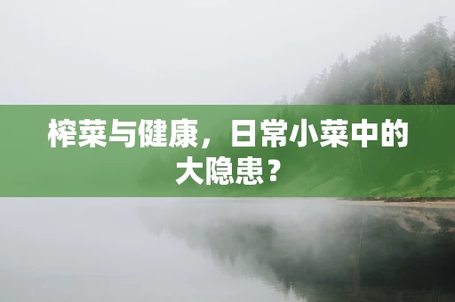 榨菜与健康，日常小菜中的大隐患？