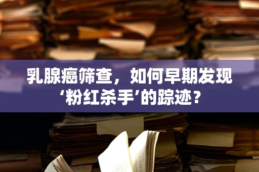 乳腺癌筛查，如何早期发现‘粉红杀手’的踪迹？