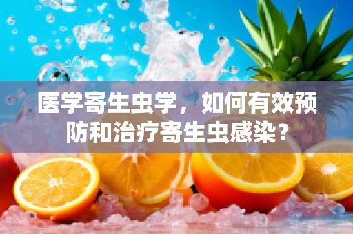 医学寄生虫学，如何有效预防和治疗寄生虫感染？