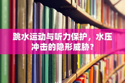 跳水运动与听力保护，水压冲击的隐形威胁？