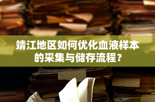 靖江地区如何优化血液样本的采集与储存流程？