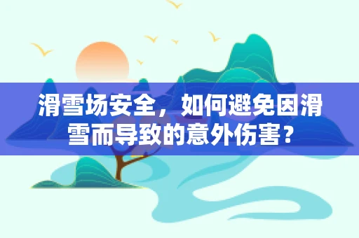 滑雪场安全，如何避免因滑雪而导致的意外伤害？
