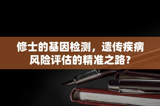 修士的基因检测，遗传疾病风险评估的精准之路？