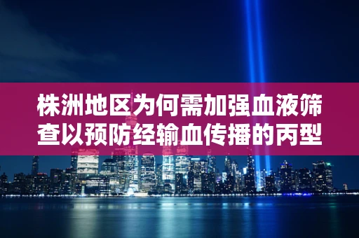 株洲地区为何需加强血液筛查以预防经输血传播的丙型肝炎？