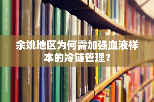 余姚地区为何需加强血液样本的冷链管理？