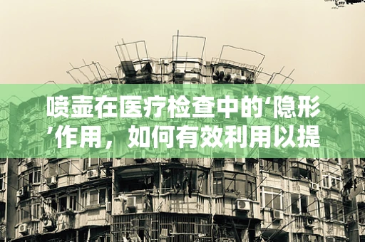 喷壶在医疗检查中的‘隐形’作用，如何有效利用以提升样本处理效率？