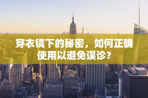 穿衣镜下的秘密，如何正确使用以避免误诊？