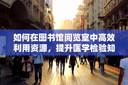 如何在图书馆阅览室中高效利用资源，提升医学检验知识？