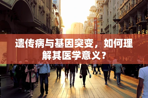 遗传病与基因突变，如何理解其医学意义？