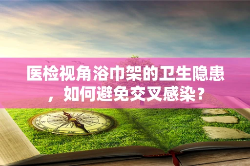 医检视角浴巾架的卫生隐患，如何避免交叉感染？
