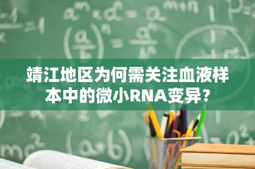 靖江地区为何需关注血液样本中的微小RNA变异？