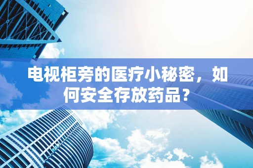 电视柜旁的医疗小秘密，如何安全存放药品？