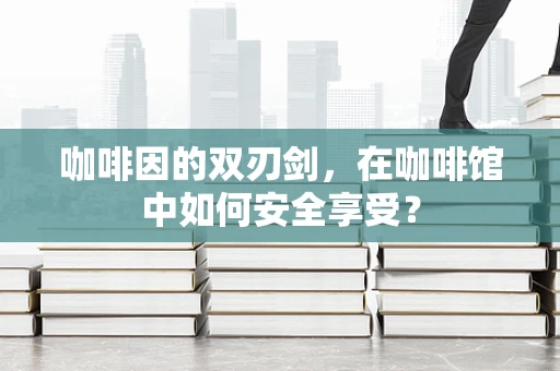 咖啡因的双刃剑，在咖啡馆中如何安全享受？