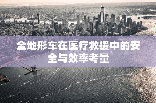 全地形车在医疗救援中的安全与效率考量