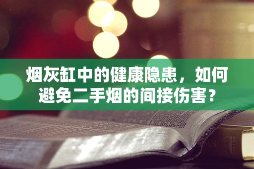 烟灰缸中的健康隐患，如何避免二手烟的间接伤害？
