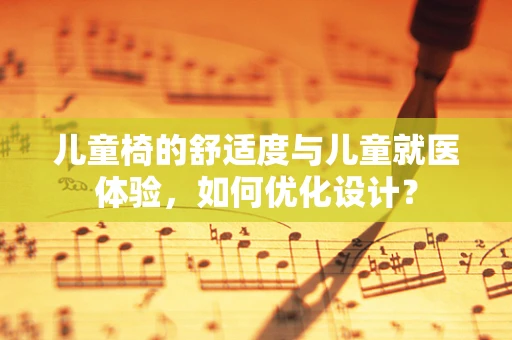 儿童椅的舒适度与儿童就医体验，如何优化设计？