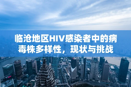 临沧地区HIV感染者中的病毒株多样性，现状与挑战