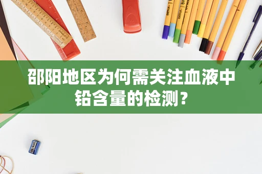 邵阳地区为何需关注血液中铅含量的检测？