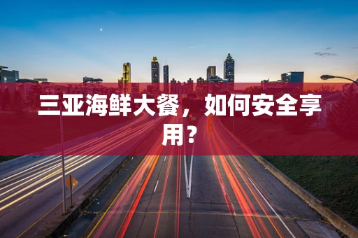 三亚海鲜大餐，如何安全享用？