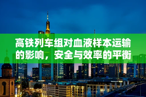 高铁列车组对血液样本运输的影响，安全与效率的平衡？